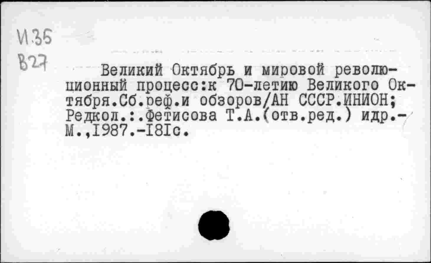 ﻿Великий Октябрь и мировой революционный процесс:к 70-летию Великого Октября.Сб.оеф.и обзоров/АН СССР.ИНИОН; Редкол.:.Фетисова Т.А.(отв.ред.) идр.-М.,1987.-181с.